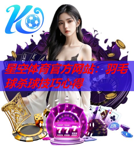 星空体育官方网站：羽毛球杀球技巧心得