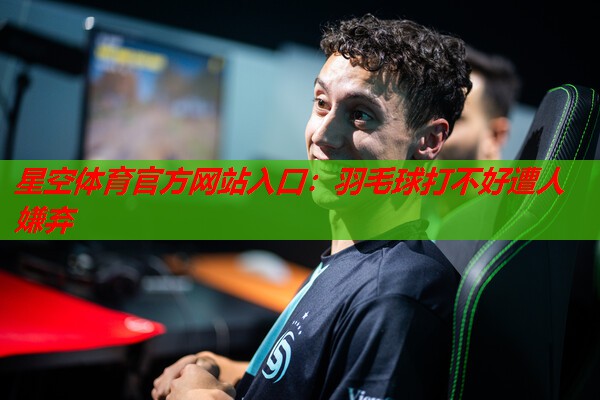 星空体育官方网站入口：羽毛球打不好遭人嫌弃