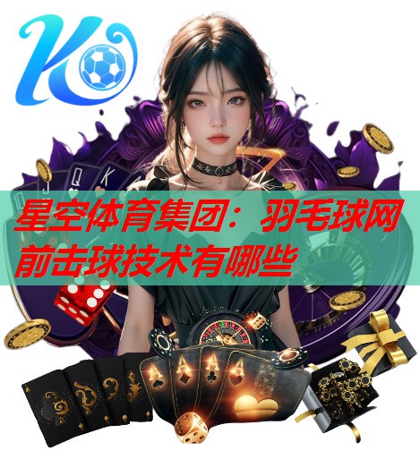 星空体育集团：羽毛球网前击球技术有哪些