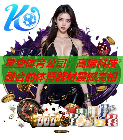 星空体育公司：高端科技融合的体育器材震撼亮相
