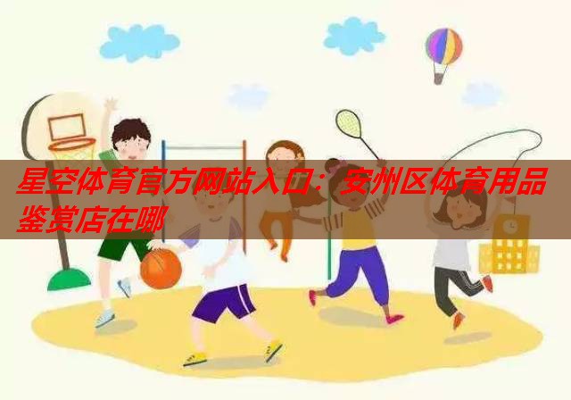 星空体育官方网站入口：安州区体育用品鉴赏店在哪