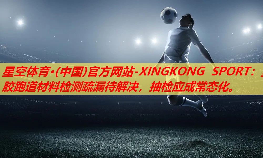 星空体育·(中国)官方网站-XINGKONG SPORT：塑胶跑道材料检测疏漏待解决，抽检应成常态化。