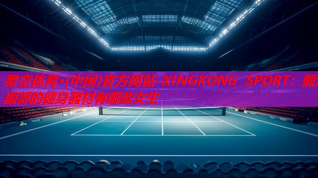 星空体育·(中国)官方网站-XINGKONG SPORT：锻炼腹部的健身器材有哪些女生