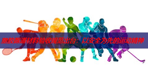 塑胶跑道材料验收规范出台：以安全为先的运动精神