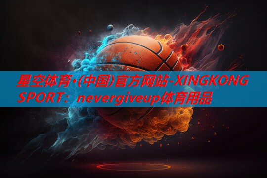 星空体育·(中国)官方网站-XINGKONG SPORT：nevergiveup体育用品