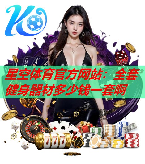 星空体育官方网站：全套健身器材多少钱一套啊