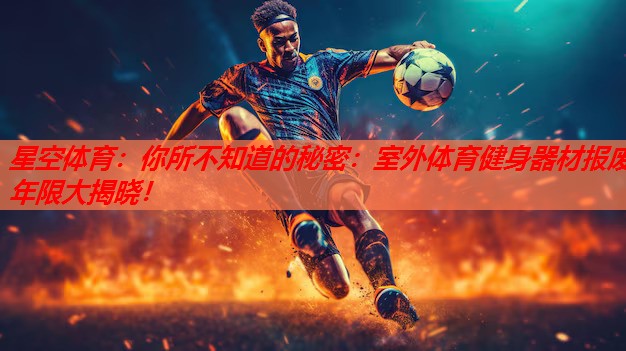 星空体育：你所不知道的秘密：室外体育健身器材报废年限大揭晓！