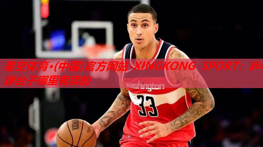星空体育·(中国)官方网站-XINGKONG SPORT：乒乓球台子哪里有卖的