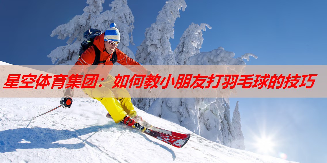星空体育集团：如何教小朋友打羽毛球的技巧