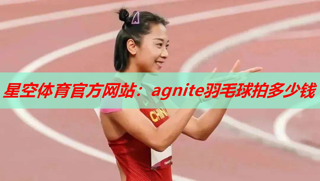 星空体育官方网站：agnite羽毛球拍多少钱