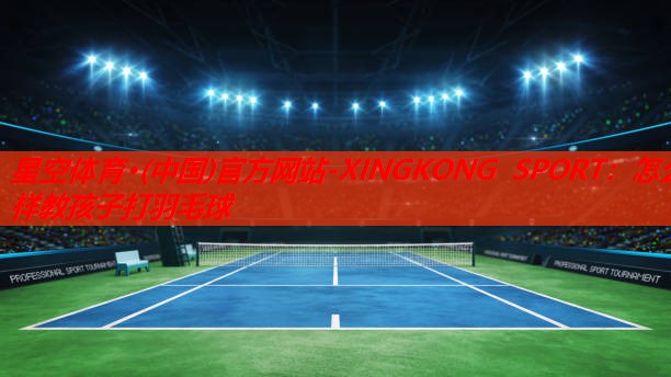 星空体育·(中国)官方网站-XINGKONG SPORT：怎么样教孩子打羽毛球
