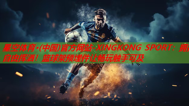 星空体育·(中国)官方网站-XINGKONG SPORT：拥抱自由挥洒！篮球架预埋件让畅玩触手可及