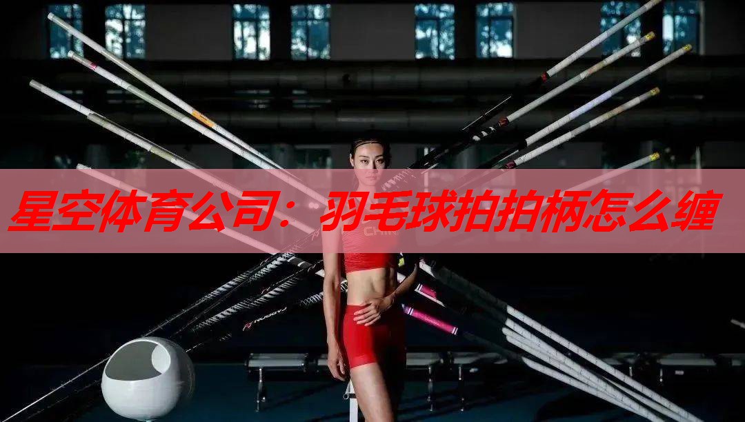星空体育公司：羽毛球拍拍柄怎么缠