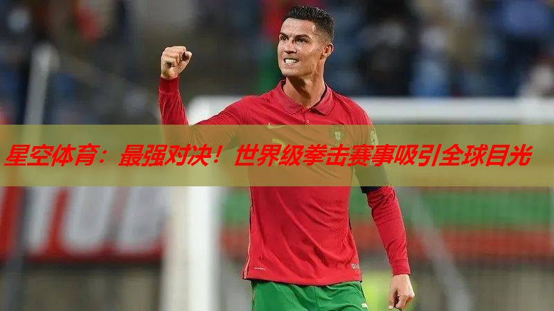 星空体育：最强对决！世界级拳击赛事吸引全球目光