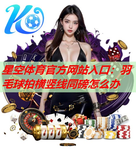 星空体育官方网站入口：羽毛球拍横竖线同磅怎么办