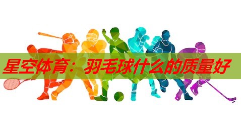 羽毛球什么的质量好 羽毛球什么的质量好