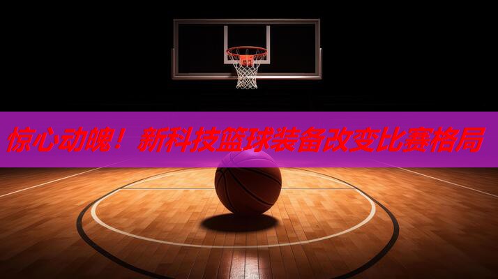 惊心动魄!新科技篮球装备改变比赛格局 惊心动魄!新科技篮球装备改变比赛格局