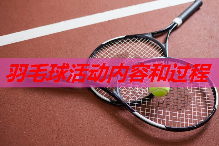 羽毛球活动内容和过程 羽毛球活动内容和过程