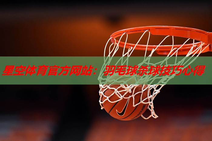 羽毛球杀球技巧心得 羽毛球杀球技巧心得