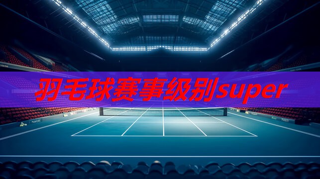 羽毛球赛事级别super 羽毛球赛事级别super