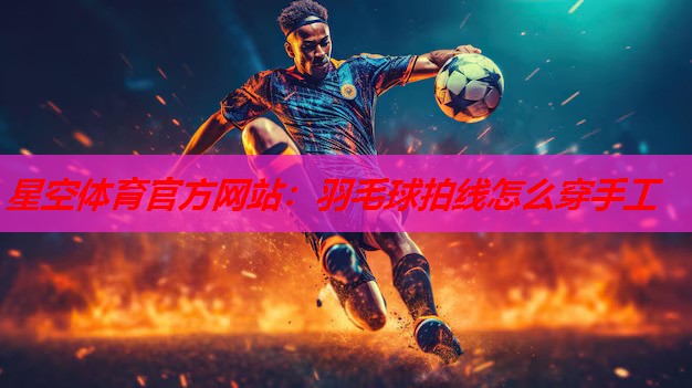 羽毛球拍线怎么穿手工 羽毛球拍线怎么穿手工