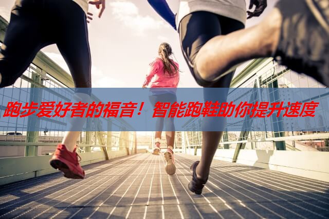 跑步爱好者的福音!智能跑鞋助你提升速度 跑步爱好者的福音!智能跑鞋助你提升速度