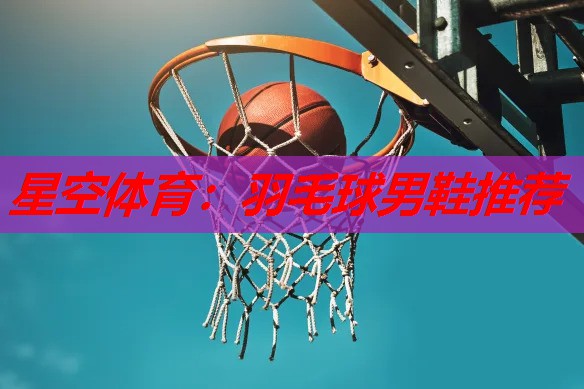 羽毛球男鞋推荐 羽毛球男鞋推荐