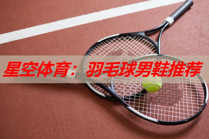 羽毛球男鞋推荐 羽毛球男鞋推荐