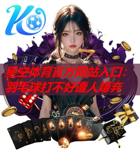羽毛球打不好遭人嫌弃 羽毛球打不好遭人嫌弃