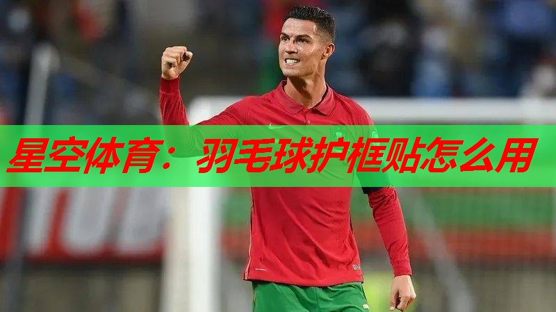羽毛球护框贴怎么用 羽毛球护框贴怎么用