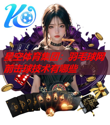 羽毛球网前击球技术有哪些 羽毛球网前击球技术有哪些