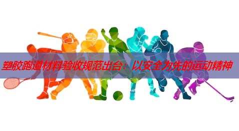 塑胶跑道材料验收规范出台：以安全为先的运动精神