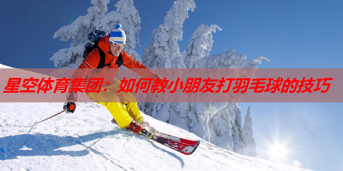 如何教小朋友打羽毛球的技巧 如何教小朋友打羽毛球的技巧
