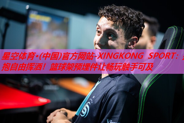 拥抱自由挥洒!篮球架预埋件让畅玩触手可及 拥抱自由挥洒!篮球架预埋件让畅玩触手可及