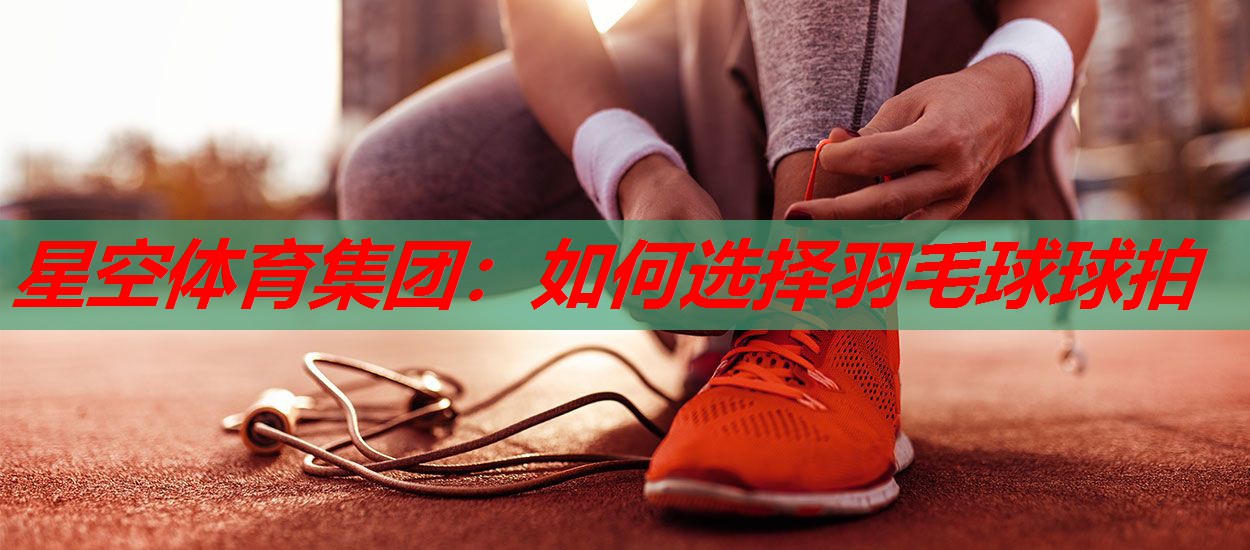 如何选择羽毛球球拍 如何选择羽毛球球拍