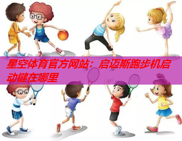 启迈斯跑步机启动键在哪里 启迈斯跑步机启动键在哪里