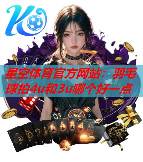 羽毛球拍4u和3u哪个好一点 羽毛球拍4u和3u哪个好一点