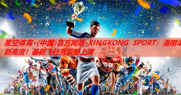 滑翔伞新高度!最新飞行秀震撼上演 滑翔伞新高度!最新飞行秀震撼上演
