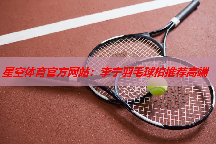 李宁羽毛球拍推荐高端 李宁羽毛球拍推荐高端