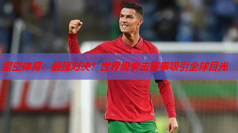 最强对决!世界级拳击赛事吸引全球目光 最强对决!世界级拳击赛事吸引全球目光