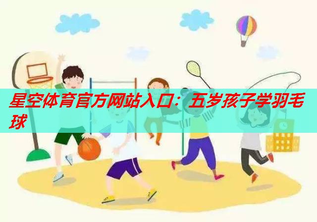 五岁孩子学羽毛球 五岁孩子学羽毛球