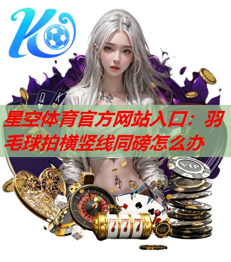 羽毛球拍横竖线同磅怎么办 羽毛球拍横竖线同磅怎么办