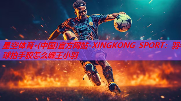 羽毛球拍手胶怎么缠王小羽